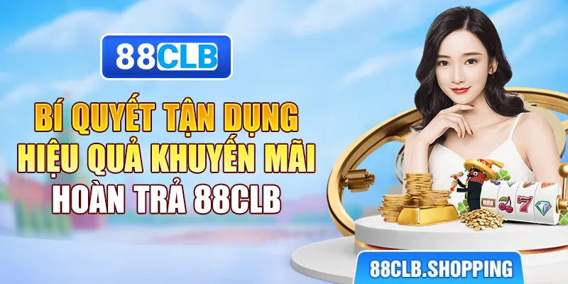 Bí quyết tận dụng hiệu quả khuyến mãi hoàn trả 88CLB