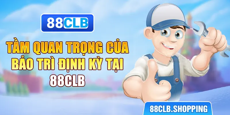 Tầm quan trọng của bảo trì định kỳ tại 88CLB